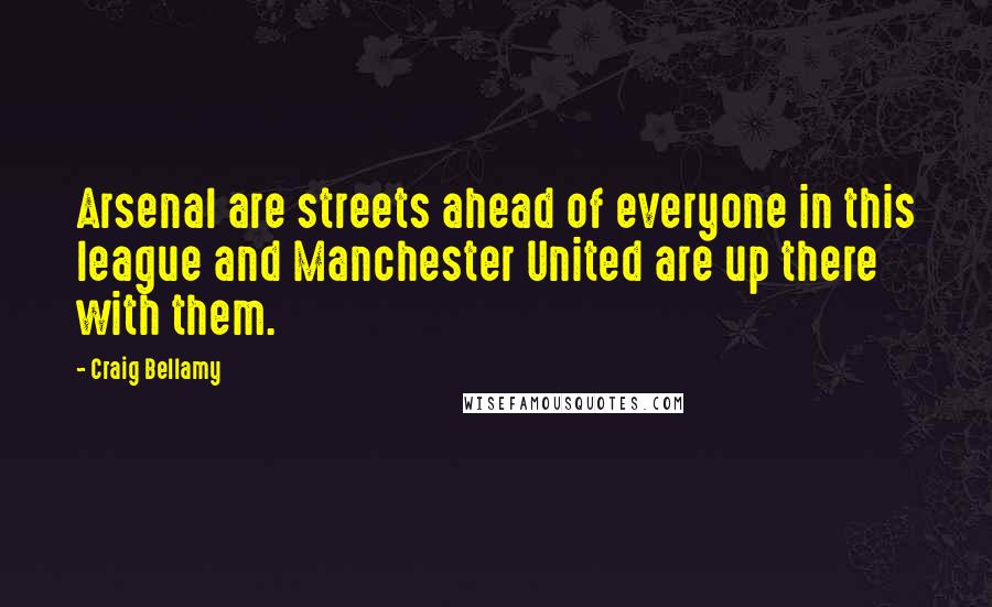 Craig Bellamy Quotes: Arsenal are streets ahead of everyone in this league and Manchester United are up there with them.