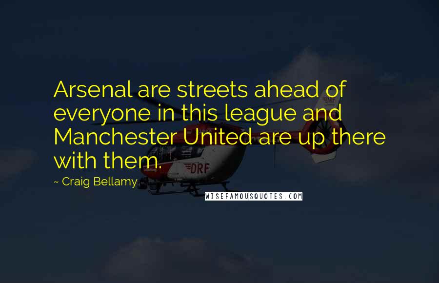 Craig Bellamy Quotes: Arsenal are streets ahead of everyone in this league and Manchester United are up there with them.