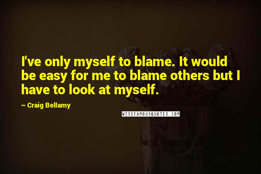 Craig Bellamy Quotes: I've only myself to blame. It would be easy for me to blame others but I have to look at myself.