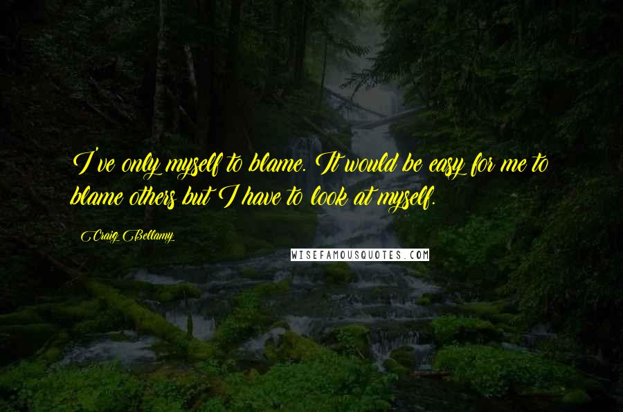 Craig Bellamy Quotes: I've only myself to blame. It would be easy for me to blame others but I have to look at myself.