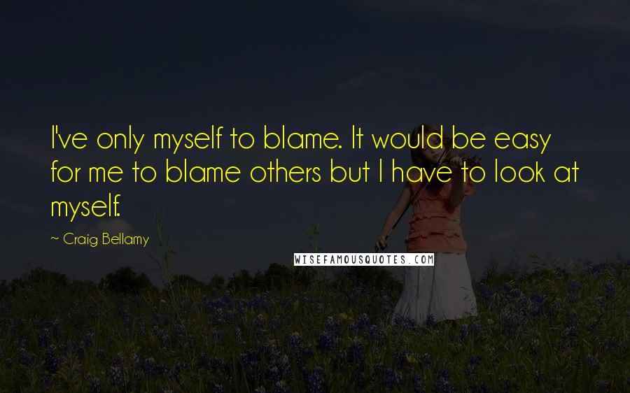 Craig Bellamy Quotes: I've only myself to blame. It would be easy for me to blame others but I have to look at myself.