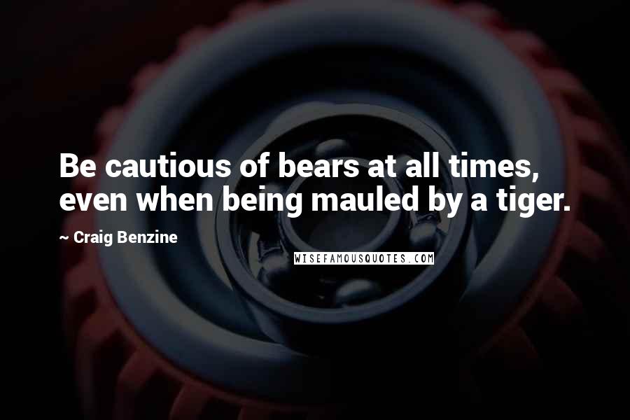 Craig Benzine Quotes: Be cautious of bears at all times, even when being mauled by a tiger.