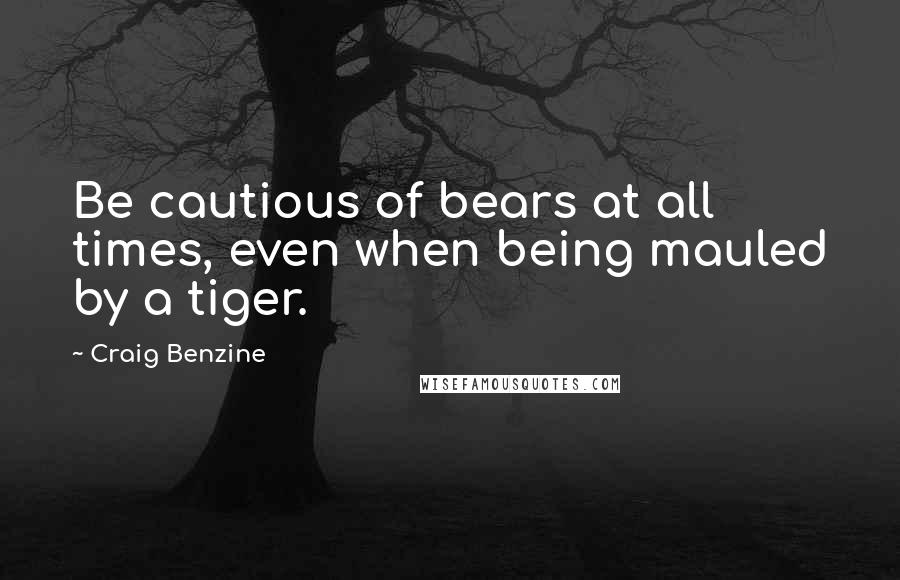 Craig Benzine Quotes: Be cautious of bears at all times, even when being mauled by a tiger.