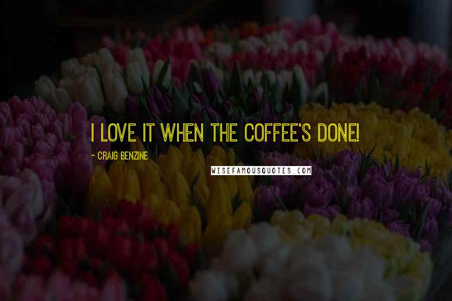 Craig Benzine Quotes: I love it when the coffee's done!