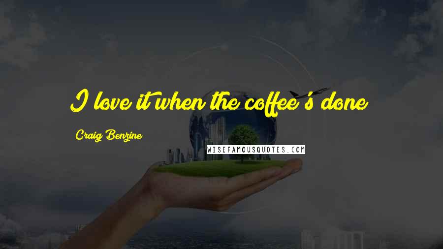 Craig Benzine Quotes: I love it when the coffee's done!