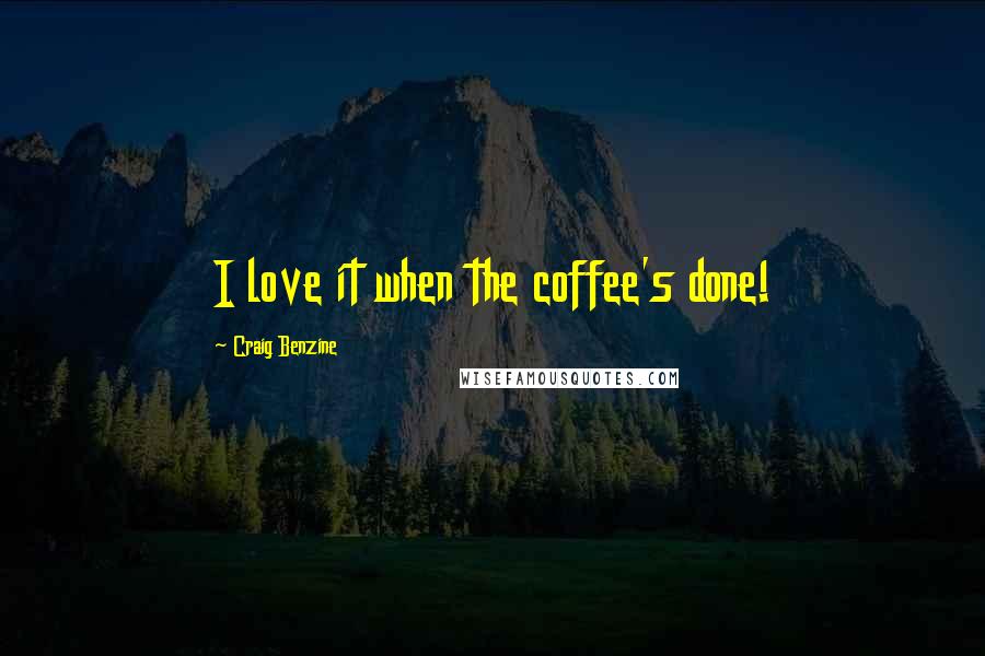 Craig Benzine Quotes: I love it when the coffee's done!