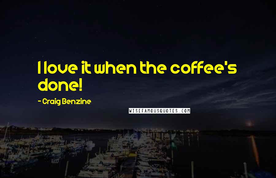 Craig Benzine Quotes: I love it when the coffee's done!