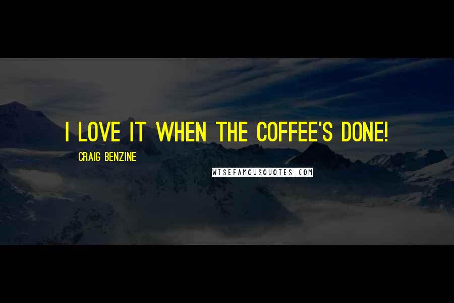 Craig Benzine Quotes: I love it when the coffee's done!