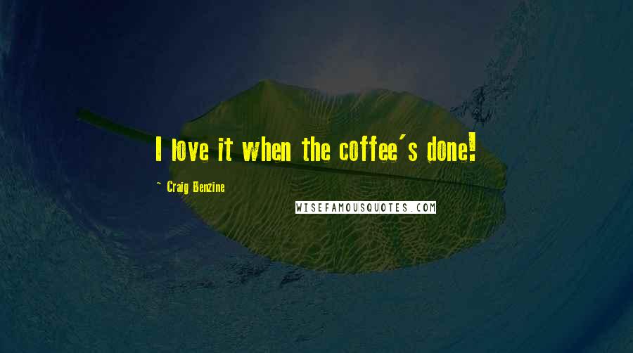 Craig Benzine Quotes: I love it when the coffee's done!