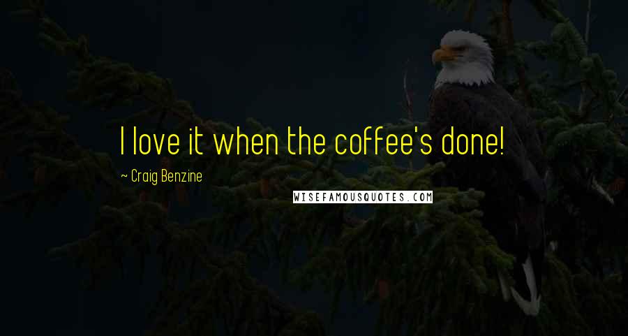 Craig Benzine Quotes: I love it when the coffee's done!