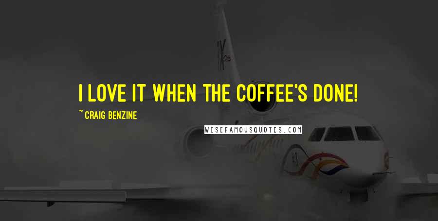 Craig Benzine Quotes: I love it when the coffee's done!