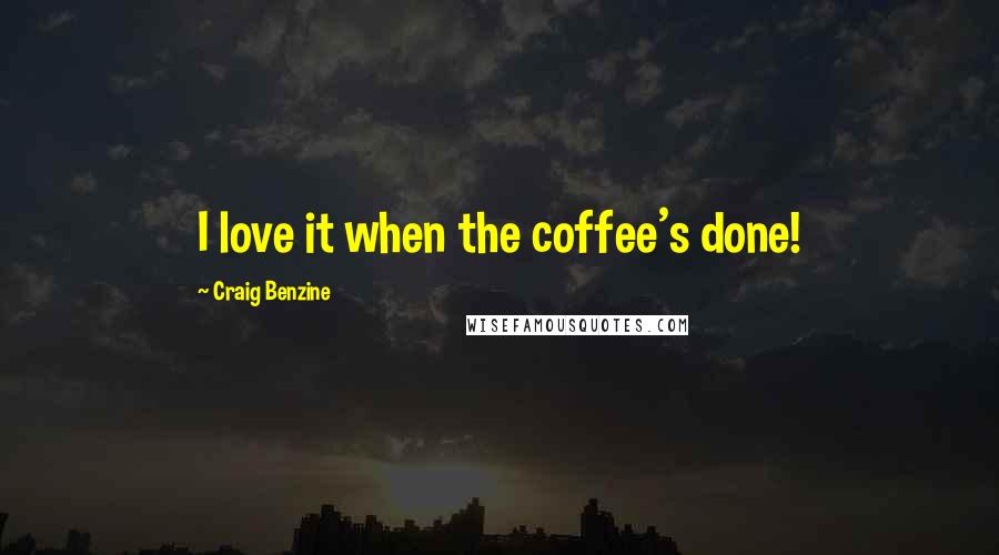 Craig Benzine Quotes: I love it when the coffee's done!