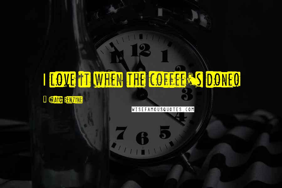 Craig Benzine Quotes: I love it when the coffee's done!