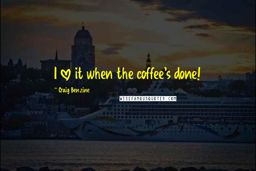 Craig Benzine Quotes: I love it when the coffee's done!