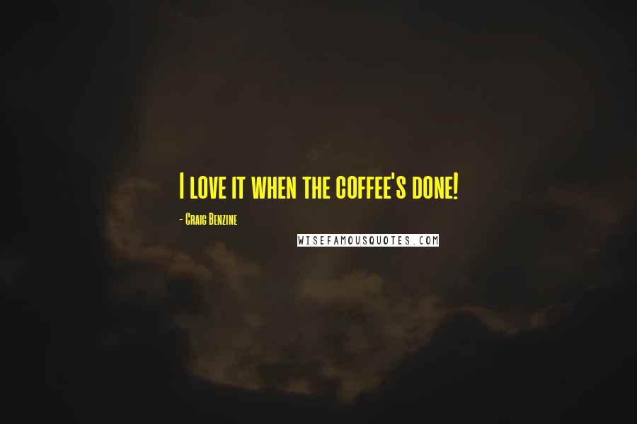 Craig Benzine Quotes: I love it when the coffee's done!