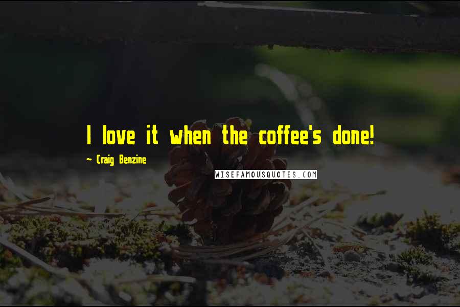 Craig Benzine Quotes: I love it when the coffee's done!