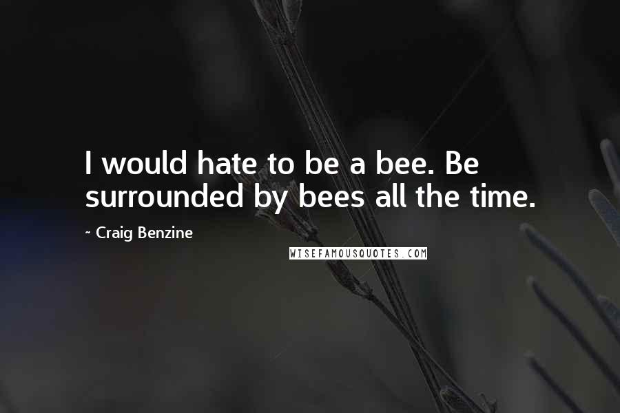Craig Benzine Quotes: I would hate to be a bee. Be surrounded by bees all the time.