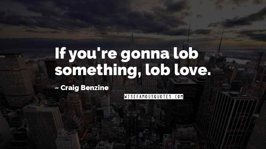 Craig Benzine Quotes: If you're gonna lob something, lob love.