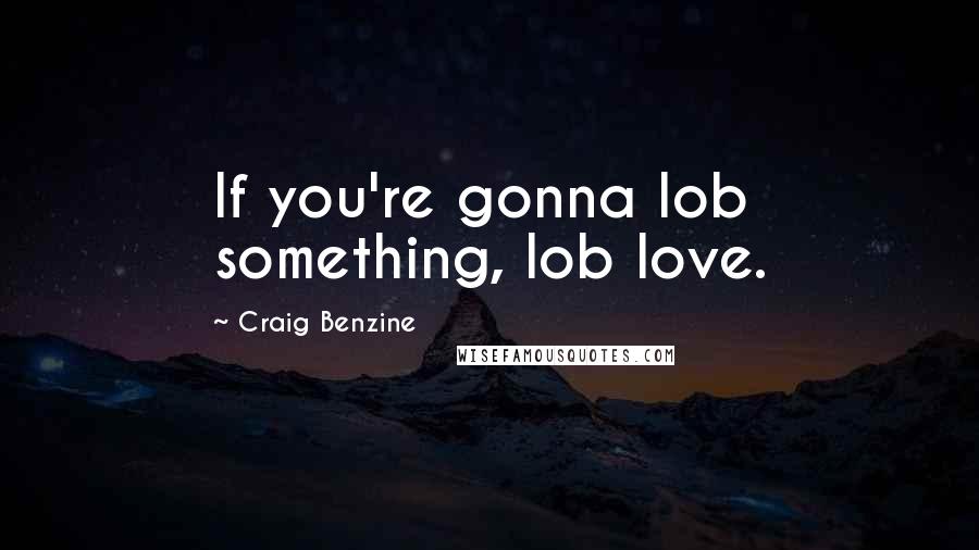 Craig Benzine Quotes: If you're gonna lob something, lob love.