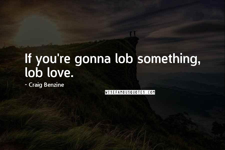 Craig Benzine Quotes: If you're gonna lob something, lob love.