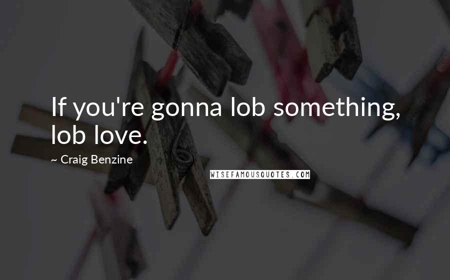 Craig Benzine Quotes: If you're gonna lob something, lob love.