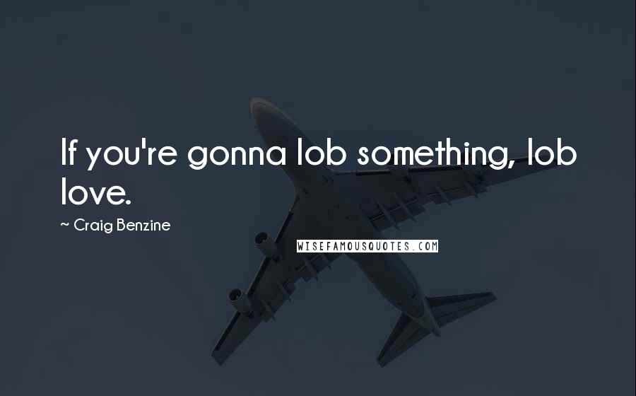 Craig Benzine Quotes: If you're gonna lob something, lob love.