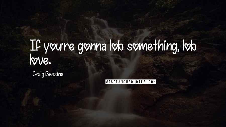 Craig Benzine Quotes: If you're gonna lob something, lob love.