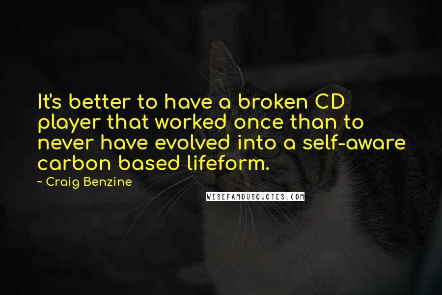 Craig Benzine Quotes: It's better to have a broken CD player that worked once than to never have evolved into a self-aware carbon based lifeform.