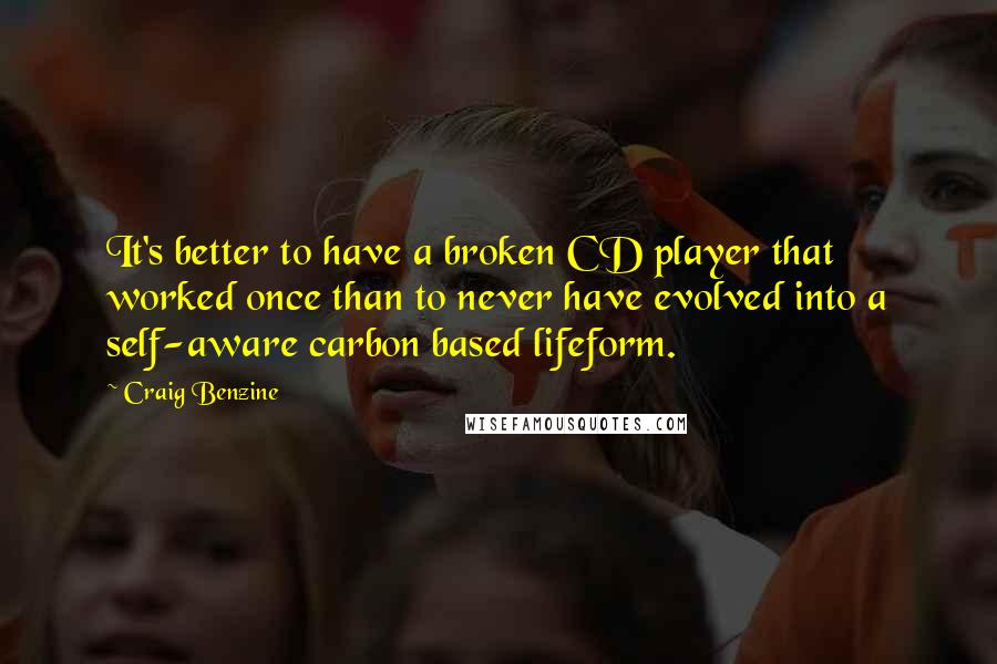 Craig Benzine Quotes: It's better to have a broken CD player that worked once than to never have evolved into a self-aware carbon based lifeform.