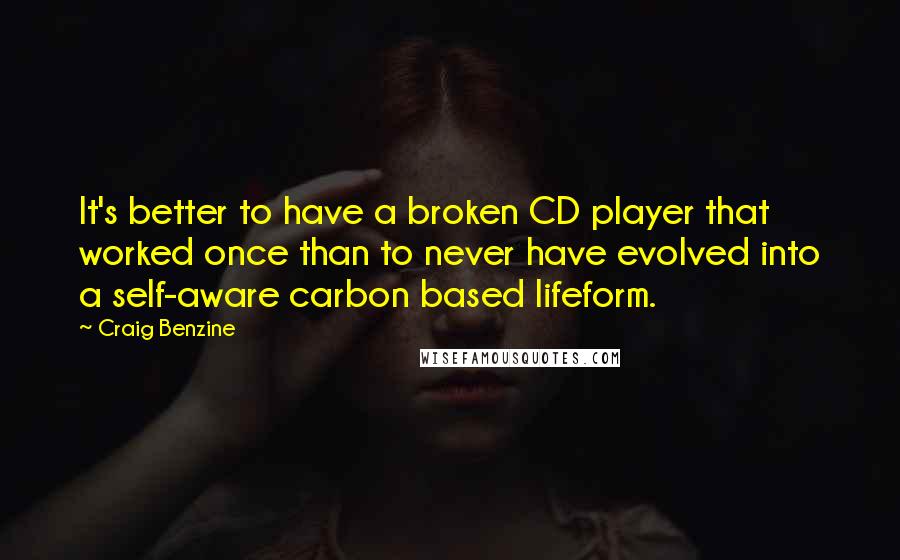 Craig Benzine Quotes: It's better to have a broken CD player that worked once than to never have evolved into a self-aware carbon based lifeform.