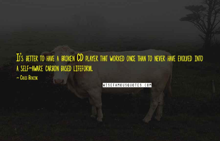 Craig Benzine Quotes: It's better to have a broken CD player that worked once than to never have evolved into a self-aware carbon based lifeform.