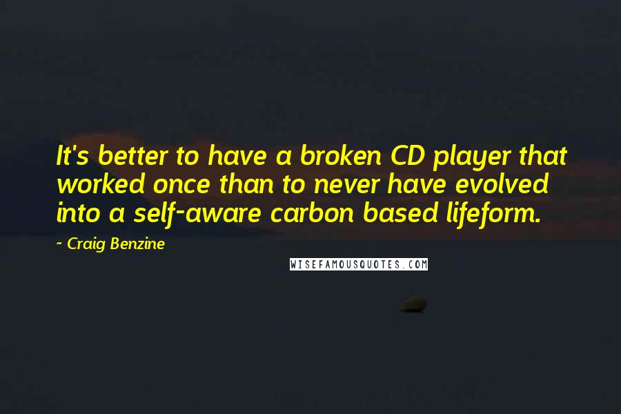 Craig Benzine Quotes: It's better to have a broken CD player that worked once than to never have evolved into a self-aware carbon based lifeform.