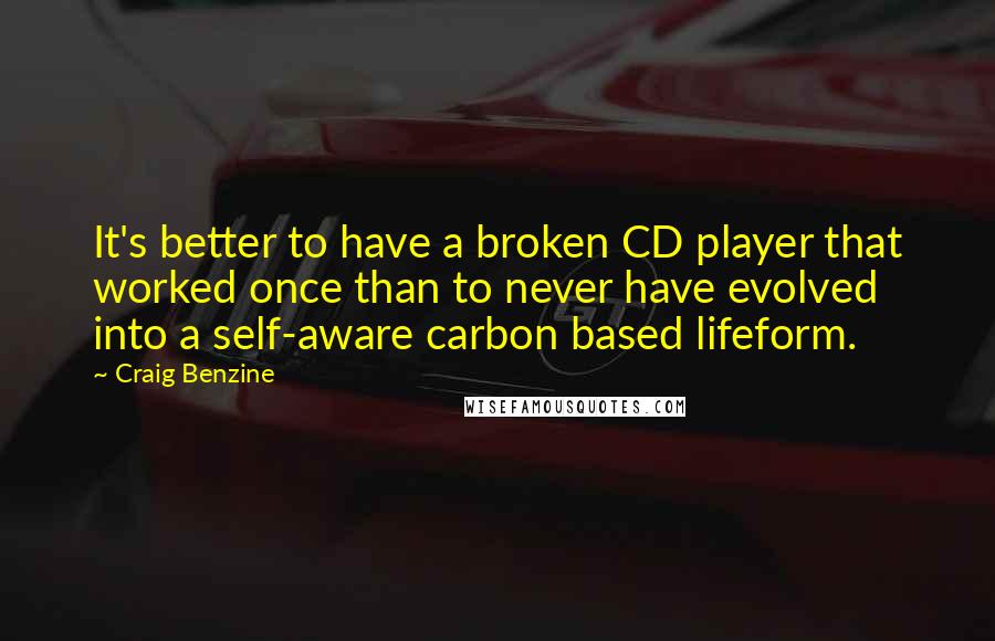 Craig Benzine Quotes: It's better to have a broken CD player that worked once than to never have evolved into a self-aware carbon based lifeform.