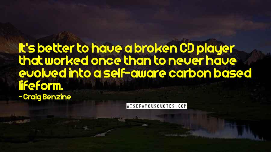 Craig Benzine Quotes: It's better to have a broken CD player that worked once than to never have evolved into a self-aware carbon based lifeform.