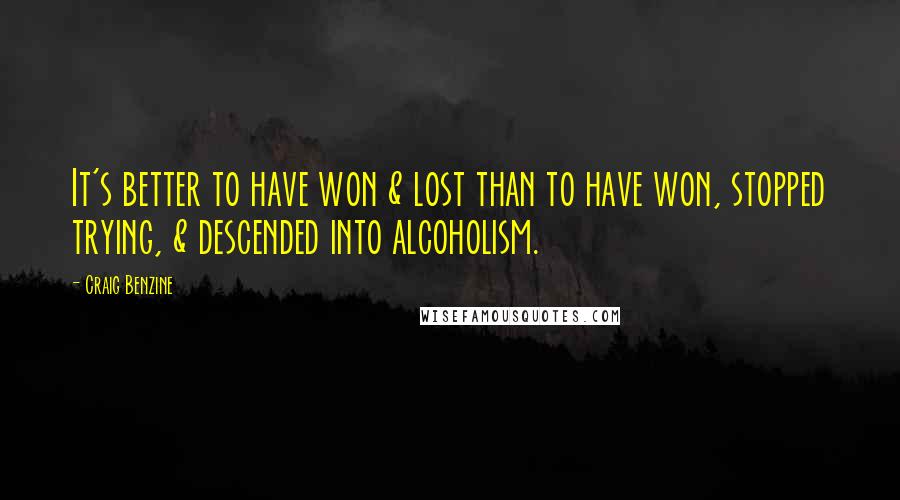 Craig Benzine Quotes: It's better to have won & lost than to have won, stopped trying, & descended into alcoholism.