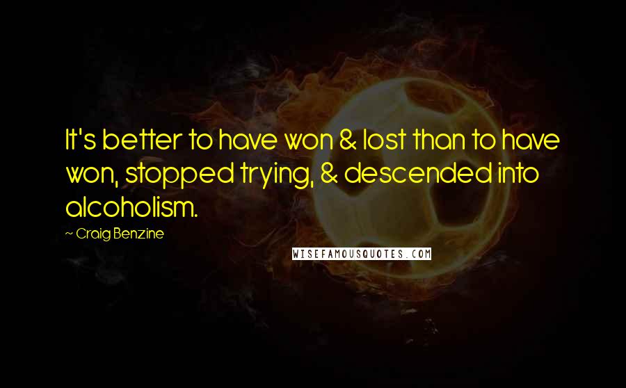 Craig Benzine Quotes: It's better to have won & lost than to have won, stopped trying, & descended into alcoholism.