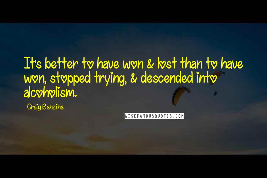 Craig Benzine Quotes: It's better to have won & lost than to have won, stopped trying, & descended into alcoholism.