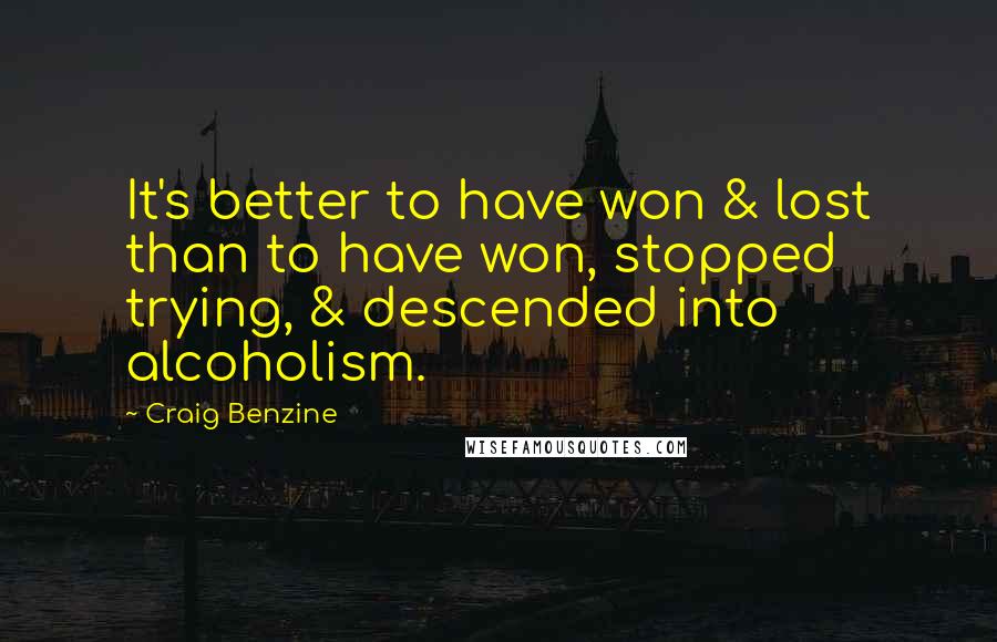 Craig Benzine Quotes: It's better to have won & lost than to have won, stopped trying, & descended into alcoholism.