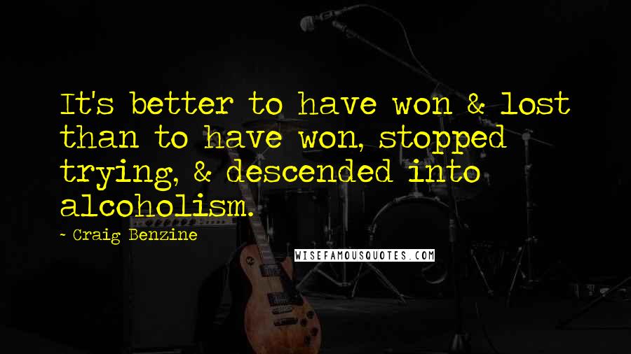 Craig Benzine Quotes: It's better to have won & lost than to have won, stopped trying, & descended into alcoholism.