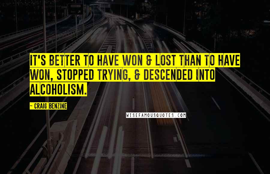 Craig Benzine Quotes: It's better to have won & lost than to have won, stopped trying, & descended into alcoholism.