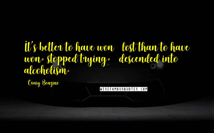 Craig Benzine Quotes: It's better to have won & lost than to have won, stopped trying, & descended into alcoholism.