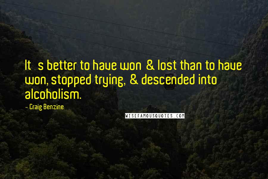 Craig Benzine Quotes: It's better to have won & lost than to have won, stopped trying, & descended into alcoholism.