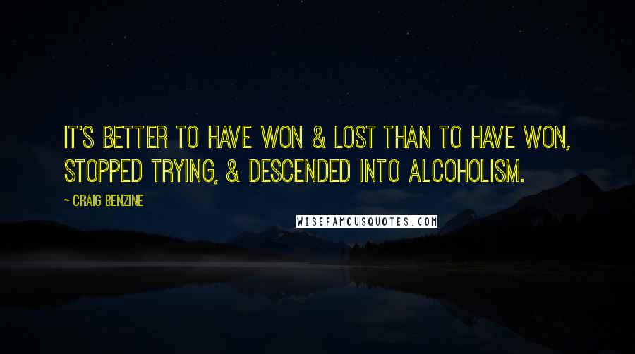 Craig Benzine Quotes: It's better to have won & lost than to have won, stopped trying, & descended into alcoholism.