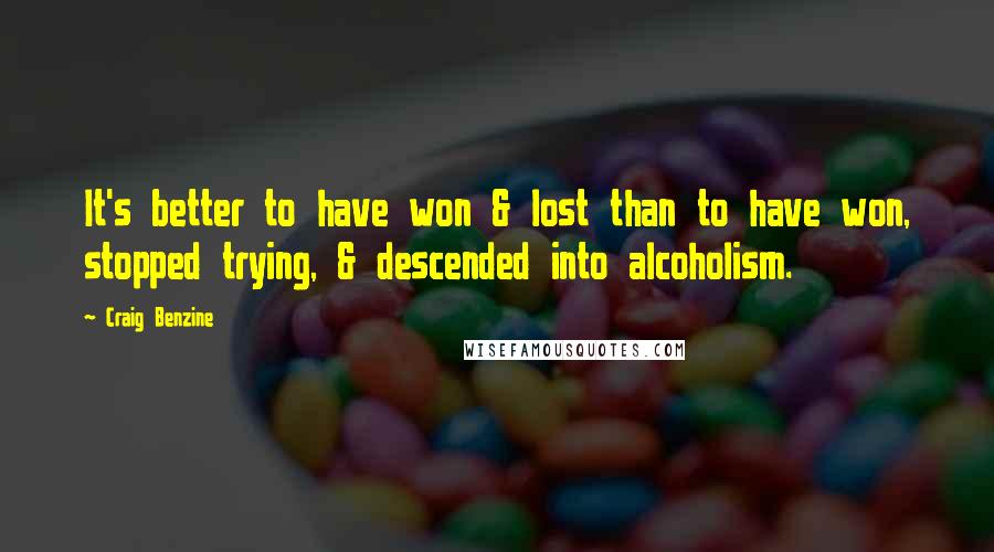 Craig Benzine Quotes: It's better to have won & lost than to have won, stopped trying, & descended into alcoholism.