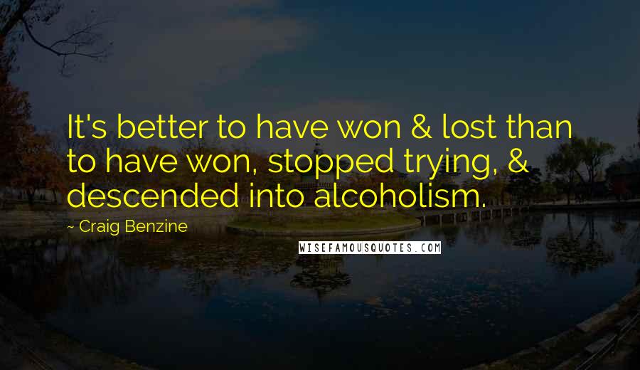 Craig Benzine Quotes: It's better to have won & lost than to have won, stopped trying, & descended into alcoholism.