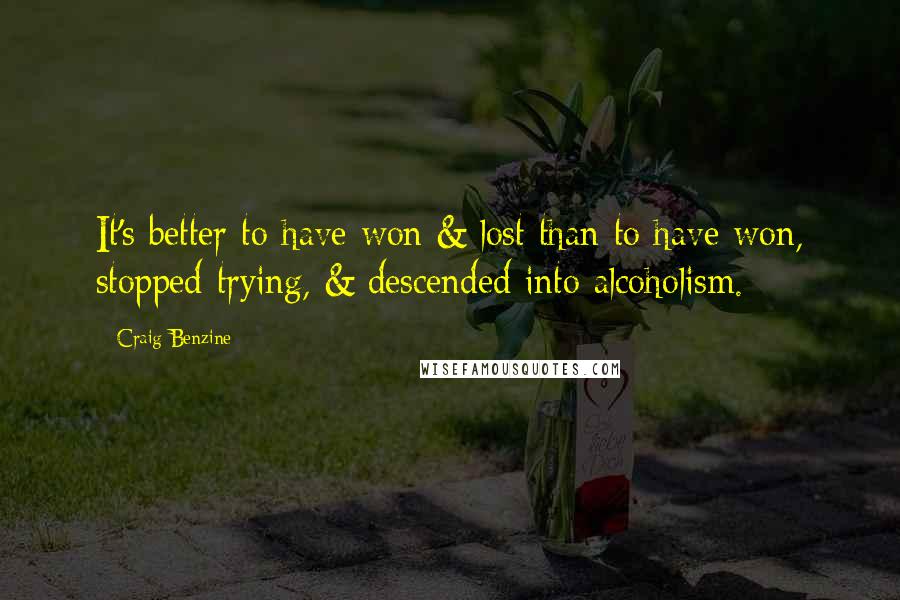 Craig Benzine Quotes: It's better to have won & lost than to have won, stopped trying, & descended into alcoholism.