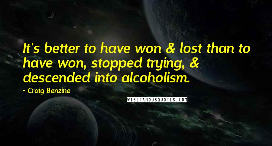 Craig Benzine Quotes: It's better to have won & lost than to have won, stopped trying, & descended into alcoholism.