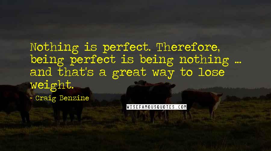 Craig Benzine Quotes: Nothing is perfect. Therefore, being perfect is being nothing ... and that's a great way to lose weight.