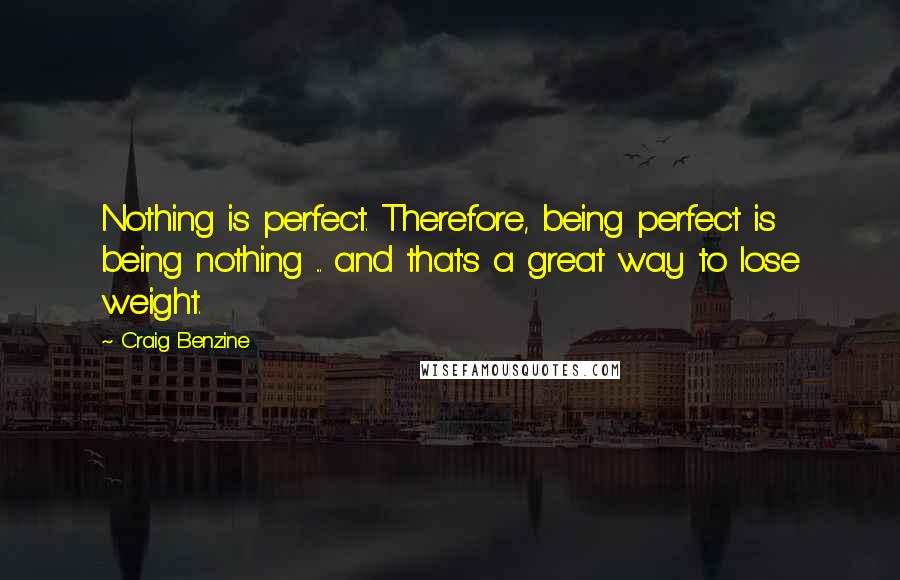 Craig Benzine Quotes: Nothing is perfect. Therefore, being perfect is being nothing ... and that's a great way to lose weight.