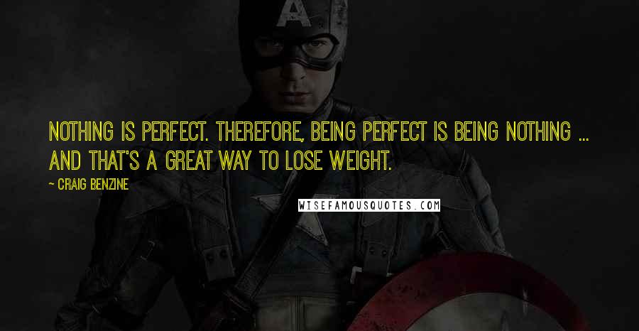 Craig Benzine Quotes: Nothing is perfect. Therefore, being perfect is being nothing ... and that's a great way to lose weight.
